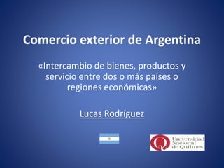 Comercio exterior de Argentina
«Intercambio de bienes, productos y
servicio entre dos o más países o
regiones económicas»
Lucas Rodríguez
 