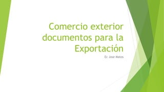 Comercio exterior
documentos para la
Exportación
Ec Jose Matos
 