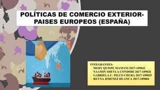 INTEGRANTES:
MERY QUISPE MAMANI 2017-109042
NAAMIN SHEYLA CONDORI 2017-109026
GABRIELA C. PILCO CHURA 2017-109029
REYNA JIMENEZ HUANCA 2017-109004
POLÍTICAS DE COMERCIO EXTERIOR-
PAISES EUROPEOS (ESPAÑA)
 