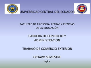 UNIVERSIDAD CENTRAL DEL ECUADOR
FACULTAD DE FILOSOFÍA, LETRAS Y CIENCIAS
DE LA EDUCACIÓN
CARRERA DE COMERCIO Y
ADMINISTRACIÓN
TRABAJO DE COMERCIO EXTERIOR
OCTAVO SEMESTRE
«A»
 
