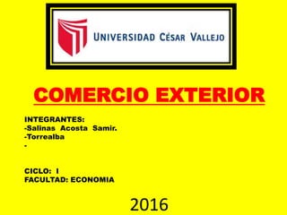 COMERCIO EXTERIOR
INTEGRANTES:
-Salinas Acosta Samir.
-Torrealba
-
CICLO: I
FACULTAD: ECONOMIA
2016
 
