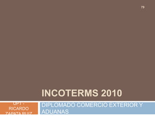 79




              INCOTERMS 2010
   UPT -      DIPLOMADO COMERCIO EXTERIOR Y
 RICARDO
ZAPATA RUIZ   ADUANAS
 