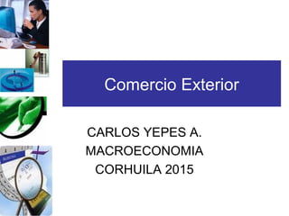Comercio Exterior
CARLOS YEPES A.
MACROECONOMIA
CORHUILA 2015
 