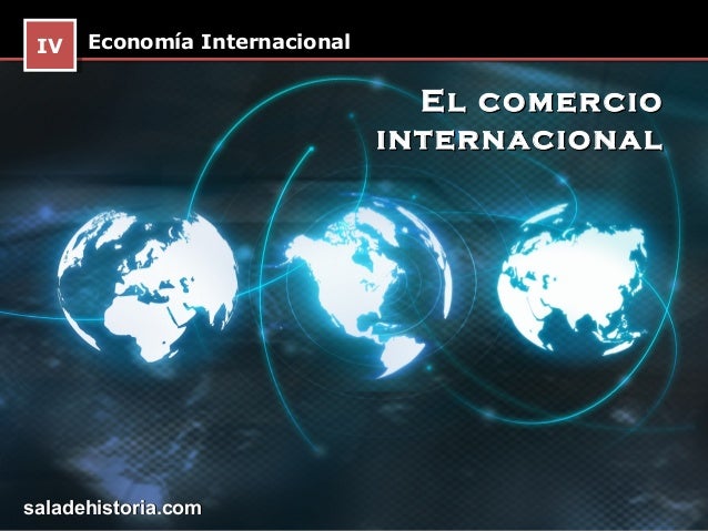 IV Economía Internacional  IV                               El comercio                             internacionalsaladehis...