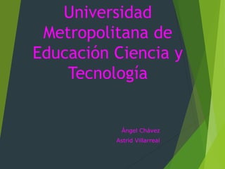 Universidad
Metropolitana de
Educación Ciencia y
Tecnología
Ángel Chávez
Astrid Villarreal
 