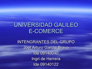 UNIVERSIDAD GALILEO E-COMERCE INTENGRANTES DEL GRUPO Joel Arturo García Bravo Ide 09140040 Ingri de Herrera Ide 09140122 