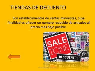 TIENDAS DE DECUENTO
    Son establecimientos de ventas minoristas, cuya
finalidad es ofrecer un numero reducido de artículos al
                precio más bajo posible.




                    Canales de distribución 2011
 