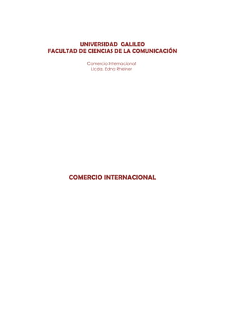 UNIVERSIDAD GALILEO
FACULTAD DE CIENCIAS DE LA COMUNICACIÓN

           Comercio Internacional
            Licda. Edna Rheiner




      COMERCIO INTERNACIONAL
 