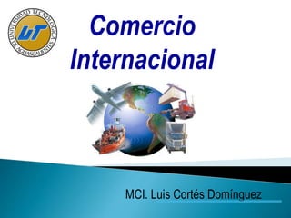 Comercio
Internacional
MCI. Luis Cortés Domínguez
 