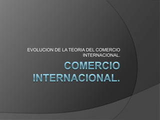 EVOLUCION DE LA TEORIA DEL COMERCIO
                     INTERNACIONAL.
 