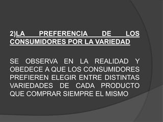 2)LA  PREFERENCIA     DE   LOS
CONSUMIDORES POR LA VARIEDAD

SE OBSERVA EN LA REALIDAD Y
OBEDECE A QUE LOS CONSUMIDORES
PREFIEREN ELEGIR ENTRE DISTINTAS
VARIEDADES DE CADA PRODUCTO
QUE COMPRAR SIEMPRE EL MISMO
 