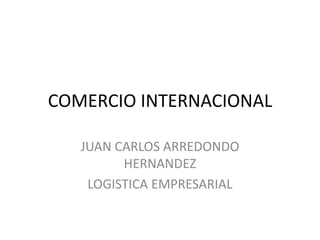 COMERCIO INTERNACIONAL

   JUAN CARLOS ARREDONDO
         HERNANDEZ
    LOGISTICA EMPRESARIAL
 