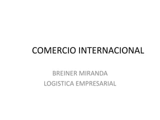 COMERCIO INTERNACIONAL

    BREINER MIRANDA
  LOGISTICA EMPRESARIAL
 