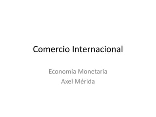 Comercio Internacional
Economía Monetaria
Axel Mérida

 