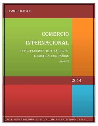 CALLE PALMARIO NUM 21 ESQ NOCHE BUENA ESTADO DE MEX. 
2014 
COMERCIO INTERNACIONAL 
EXPORTACIONES, IMPOTACIONES, LOGISTICA, COMPAÑIAS 
LAB2-PC3 
COSMOPOLITAN  