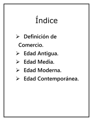 Índice 
 Definición de Comercio. 
 Edad Antigua. 
 Edad Media. 
 Edad Moderna. 
 Edad Contemporánea. 
 