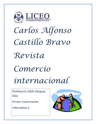 Carlos Alfonso Castillo Bravo 
Revista 
Comercio internacional 
Profesor/a: Edith Vázquez Díaz 
Primer Cuatrimestre 
Informática 1  
