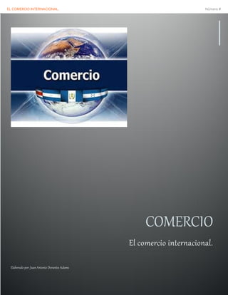 EL COMERCIO INTERNACIONAL. Número # 
COMERCIO 
El comercio internacional. 
Elaborado por: Juan Antonio Dorantes Adams 
 