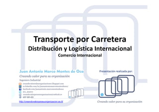 Transporte por Carretera
Distribución y Logística Internacional
Comercio InternacionalComercio Internacional
http://creandovalorparasuorganizacion.es.tl/
Presentación realizada por:
 