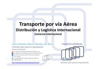 Transporte por vía Aérea
Distribución y Logística Internacional
Comercio InternacionalComercio Internacional
http://creandovalorparasuorganizacion.es.tl/
Presentación realizada por:
 