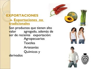 EXPORTACIONES
a. Exportaciones no
tradicionales
Son productos que tienen alto
valor agregado, además de
ser de reciente exportación:
Agropecuarios
Textiles
Artesanías
Químicos y
derivados
 