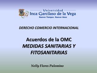 Acuerdos de la OMC
MEDIDAS SANITARIAS Y
FITOSANITARIAS
DERECHO COMERCIO INTERNACIONAL
Nelly Flores Palomino
 