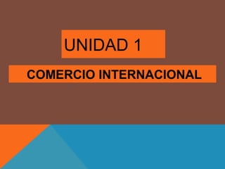 COMERCIO INTERNACIONAL
UNIDAD 1
 