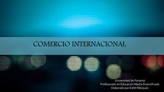 COMERCIO INTERNACIONAL
Universidad de Panamá
Profesorado en Educación Media Diversificada
Elaborado por Edith Márquez
 