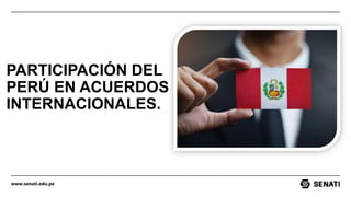 www.senati.edu.pe
PARTICIPACIÓN DEL
PERÚ EN ACUERDOS
INTERNACIONALES.
 