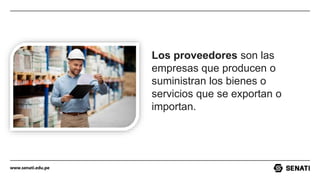 www.senati.edu.pe
Los proveedores son las
empresas que producen o
suministran los bienes o
servicios que se exportan o
importan.
 