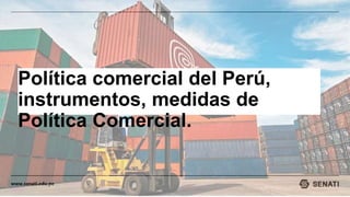 www.senati.edu.pe
Política comercial del Perú,
instrumentos, medidas de
Política Comercial.
 