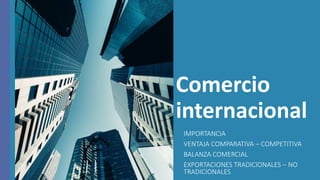 Comercio
internacional
IMPORTANCIA
VENTAJA COMPARATIVA – COMPETITIVA
BALANZA COMERCIAL
EXPORTACIONES TRADICIONALES – NO
TRADICIONALES
 