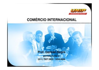 COMÉRCIO INTERNACIONAL




    Prof. German Segre
         german@unip.br
    (011) 7857.2020 / 3254.0666
 
