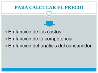 PARA CALCULAR EL PRECIO
 En función de los costos
 En función de la competencia
 En función del análisis del consumidor
 