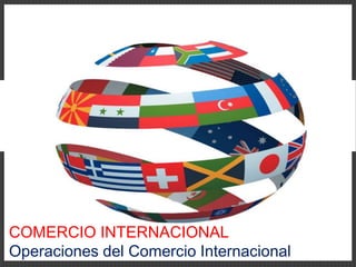 COMERCIO INTERNACIONAL
Operaciones del Comercio Internacional
 