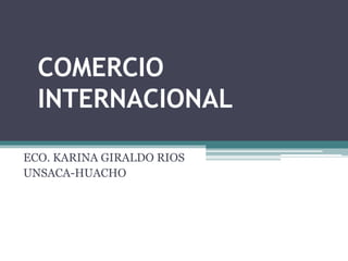 COMERCIO
INTERNACIONAL
ECO. KARINA GIRALDO RIOS
UNSACA-HUACHO
 