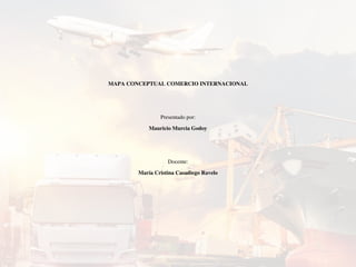 MAPA CONCEPTUAL COMERCIO INTERNACIONAL
Presentado por:
Mauricio Murcia Godoy
Docente:
María Cristina Casadiego Ravelo
 