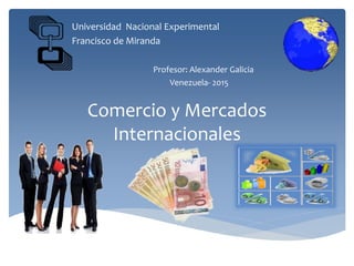 Comercio y Mercados
Internacionales
Universidad Nacional Experimental
Francisco de Miranda
Profesor: Alexander Galicia
Venezuela- 2015
 
