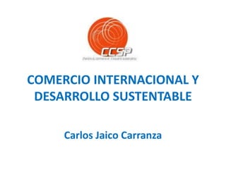 COMERCIO INTERNACIONAL Y
DESARROLLO SUSTENTABLE
Carlos Jaico Carranza
 