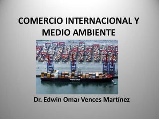 COMERCIO INTERNACIONAL Y MEDIO AMBIENTE Dr. Edwin Omar Vences Martínez 