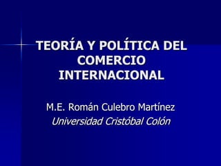 TEORÍA Y POLÍTICA DEL COMERCIO INTERNACIONAL M.E. Román Culebro Martínez Universidad Cristóbal Colón 