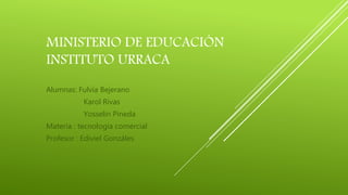 MINISTERIO DE EDUCACIÓN
INSTITUTO URRACA
Alumnas: Fulvia Bejerano
Karol Rivas
Yosselin Pineda
Materia : tecnología comercial
Profesor : Ediviel Gonzáles
 
