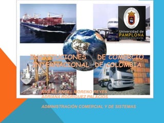 INSTITUCIONES   DE COMERCIO
 INTERNACIONAL DE COLOMBIA



  MIGUEL ANGEL MORENO REYES
  ADRIANA RODRIGUEZ PALACIOS

  ADMI...