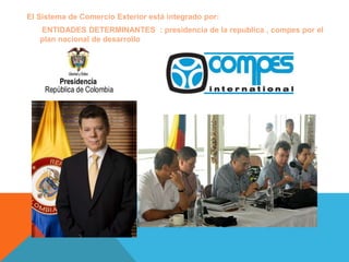 El Sistema de Comercio Exterior está integrado por:
   ENTIDADES DETERMINANTES : presidencia de la republica , compes por ...
