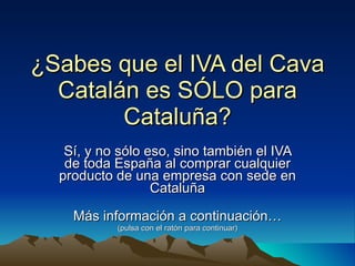 ¿Sabes que el IVA del Cava Catalán es SÓLO para Cataluña? Sí, y no sólo eso, sino también el IVA de toda España al comprar cualquier producto de una empresa con sede en Cataluña Más información a continuación… (pulsa con el ratón para continuar) 