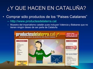 ¿Y QUE HACEN EN CATALUÑA? Comprar sólo productos de los “Paises Catalanes”  http://www.productesdelaterra.cat Muestra del imperialismo catalán pues incluyen Valencia y Baleares que no tienen ningún deseo de ser parte de Cataluña 