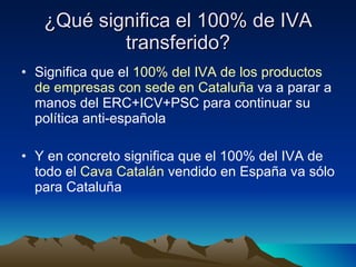 ¿Qué significa el 100% de IVA transferido? Significa que el  100% del IVA de los productos de empresas con sede en Cataluña  va a parar a manos del ERC+ICV+PSC para continuar su política anti-española Y en concreto significa que el 100% del IVA de todo el  Cava Catalán  vendido en España va sólo para Cataluña 