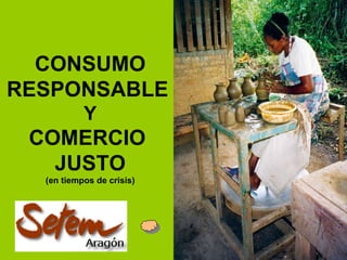 CONSUMO RESPONSABLE   Y COMERCIO  JUSTO (en tiempos de crisis) 