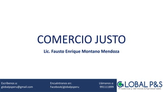 COMERCIO JUSTO
Lic. Fausto Enrique Montano Mendoza
Escríbenos a: Encuéntranos en: Llámanos a:
globalpsperu@gmail.com Facebook/globalpsperu 991111899
 