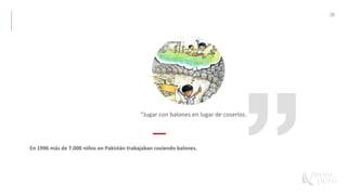 28
“Jugar con balones en lugar de coserlos.
En 1996 más de 7.000 niños en Pakistán trabajaban cosiendo balones.
 